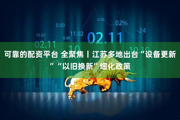 可靠的配资平台 全聚焦丨江苏多地出台“设备更新”“以旧换新”细化政策
