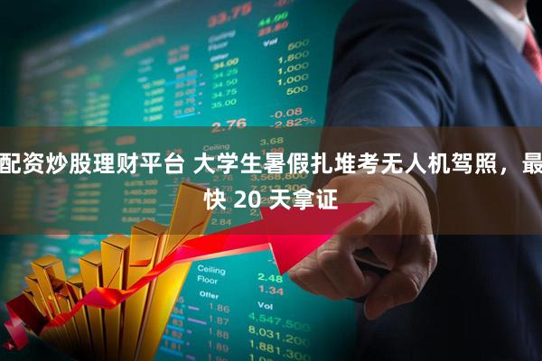 配资炒股理财平台 大学生暑假扎堆考无人机驾照，最快 20 天拿证