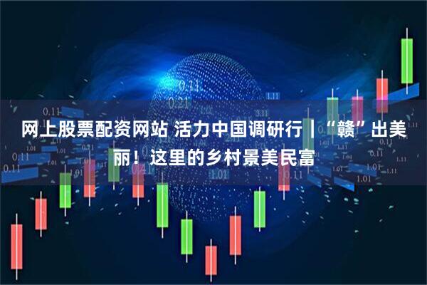 网上股票配资网站 活力中国调研行｜“赣”出美丽！这里的乡村景美民富