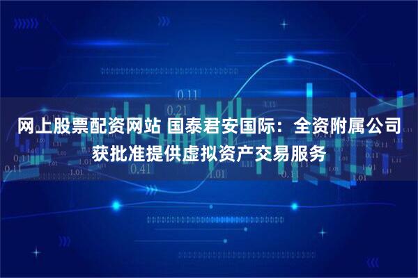 网上股票配资网站 国泰君安国际：全资附属公司获批准提供虚拟资产交易服务