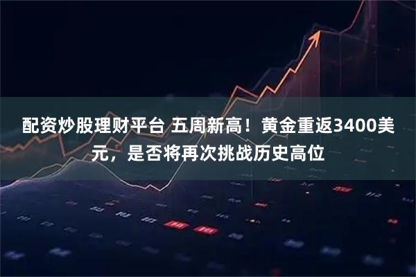 配资炒股理财平台 五周新高！黄金重返3400美元，是否将再次挑战历史高位