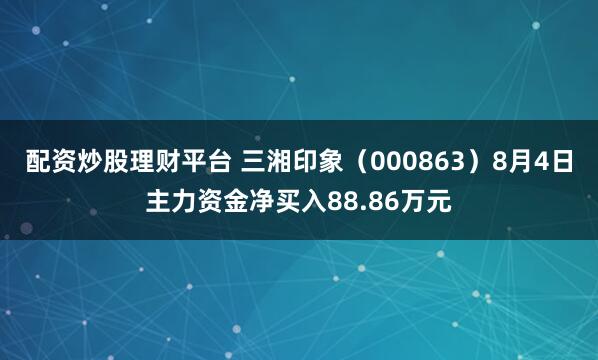 配资炒股理财平台 三湘印象（000863）8月4日主力资金净买入88.86万元
