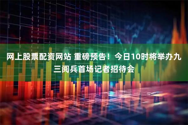 网上股票配资网站 重磅预告！今日10时将举办九三阅兵首场记者招待会