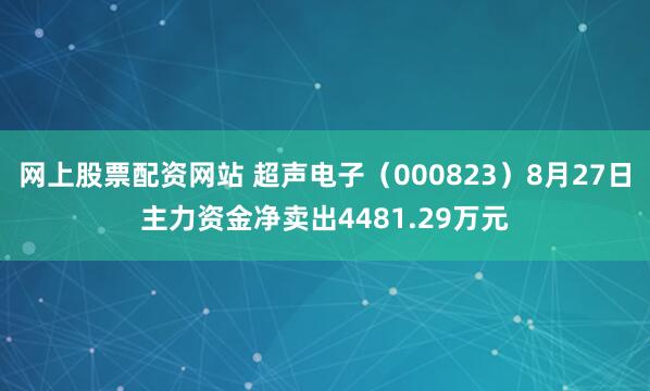 网上股票配资网站 超声电子（000823）8月27日主力资金净卖出4481.29万元