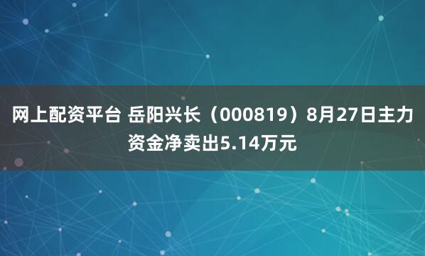 网上配资平台 岳阳兴长（000819）8月27日主力资金净卖出5.14万元