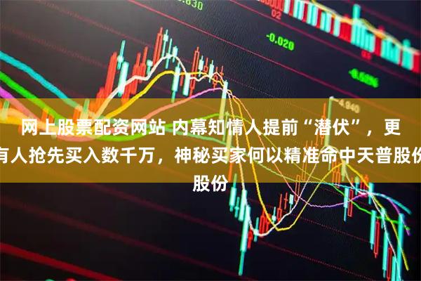 网上股票配资网站 内幕知情人提前“潜伏”，更有人抢先买入数千万，神秘买家何以精准命中天普股份