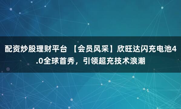 配资炒股理财平台 【会员风采】欣旺达闪充电池4.0全球首秀，引领超充技术浪潮