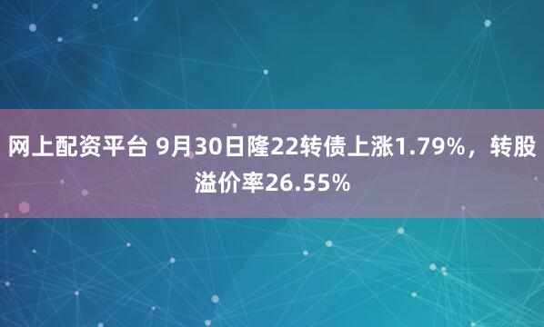 网上配资平台 9月30日隆22转债上涨1.79%，转股溢价率26.55%