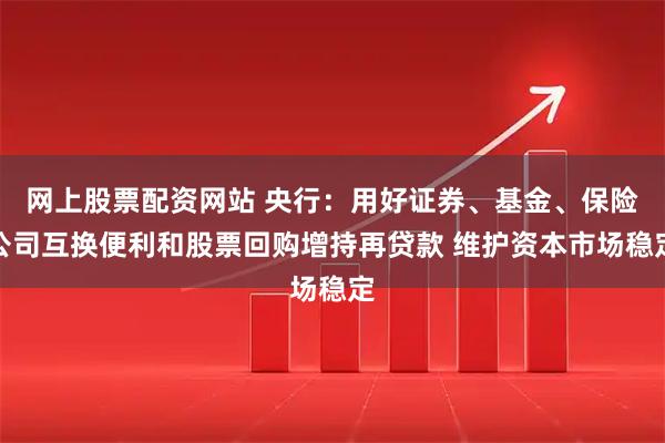 网上股票配资网站 央行：用好证券、基金、保险公司互换便利和股票回购增持再贷款 维护资本市场稳定