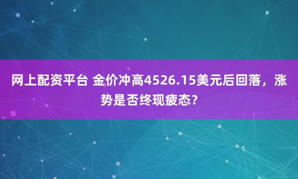 网上配资平台 金价冲高4526.15美元后回落，涨势是否终现疲态？