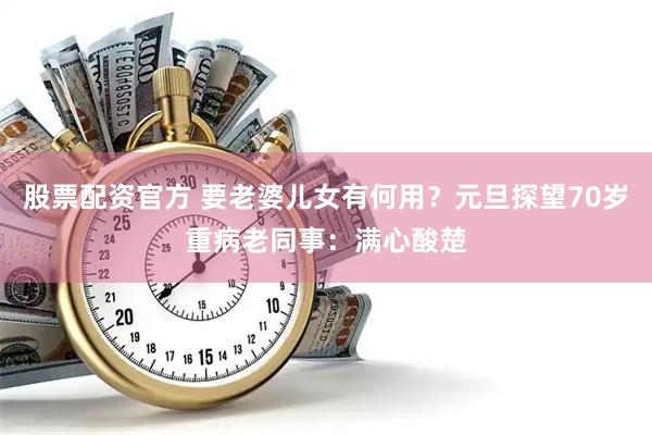 股票配资官方 要老婆儿女有何用？元旦探望70岁重病老同事：满心酸楚