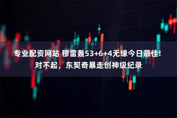 专业配资网站 穆雷轰53+6+4无缘今日最佳! 对不起，东契奇暴走创神级纪录