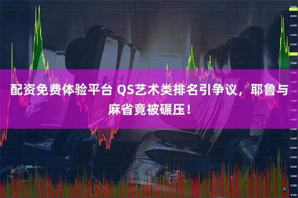 配资免费体验平台 QS艺术类排名引争议，耶鲁与麻省竟被碾压！