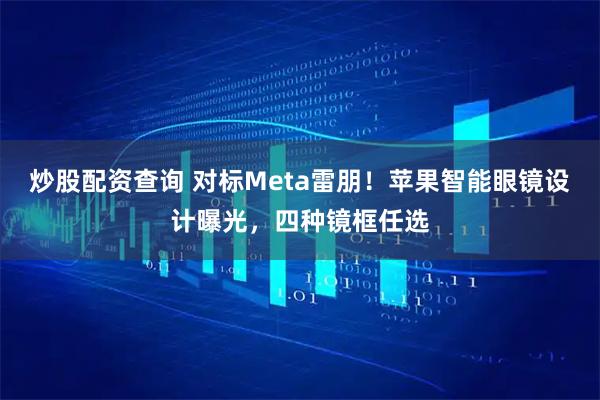 炒股配资查询 对标Meta雷朋！苹果智能眼镜设计曝光，四种镜框任选