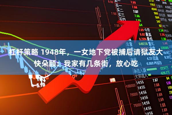 杠杆策略 1948年，一女地下党被捕后请狱友大快朵颐：我家有几条街，放心吃