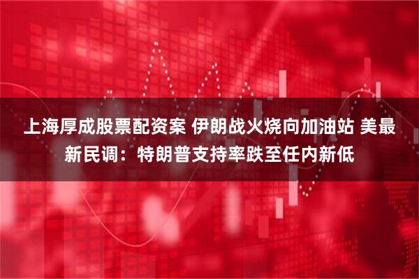 上海厚成股票配资案 伊朗战火烧向加油站 美最新民调：特朗普支持率跌至任内新低
