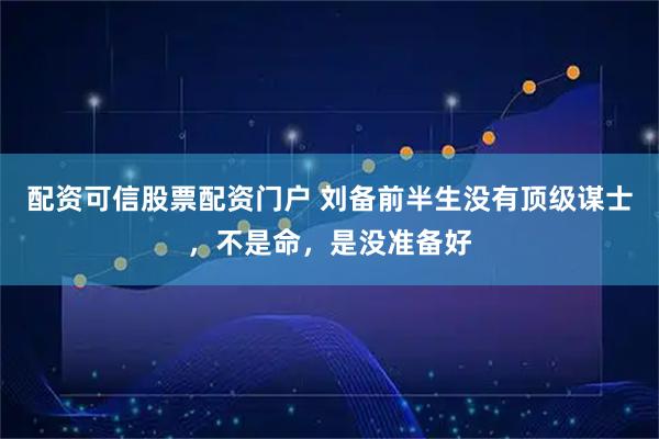配资可信股票配资门户 刘备前半生没有顶级谋士，不是命，是没准备好