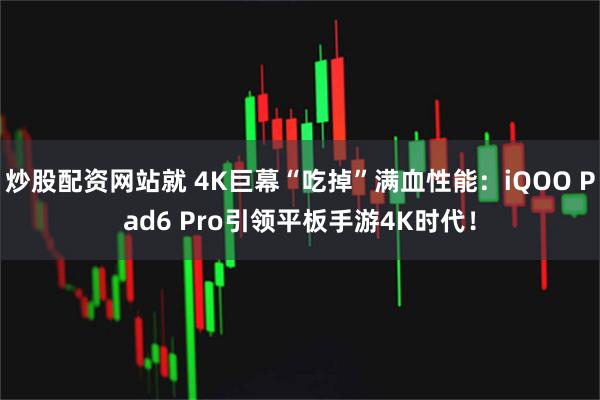 炒股配资网站就 4K巨幕“吃掉”满血性能：iQOO Pad6 Pro引领平板手游4K时代！
