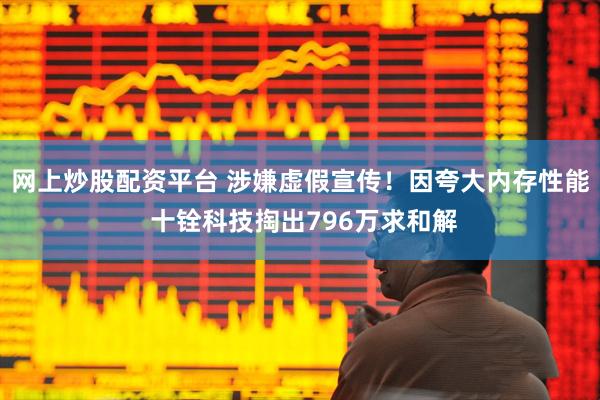 网上炒股配资平台 涉嫌虚假宣传！因夸大内存性能 十铨科技掏出796万求和解
