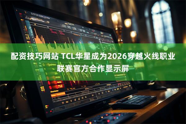配资技巧网站 TCL华星成为2026穿越火线职业联赛官方合作显示屏