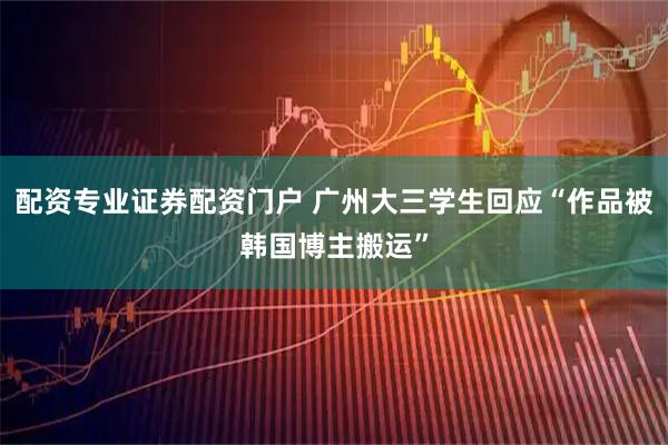 配资专业证券配资门户 广州大三学生回应“作品被韩国博主搬运”