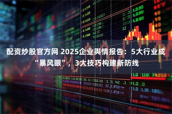 配资炒股官方网 2025企业舆情报告：5大行业成“暴风眼”，3大技巧构建新防线