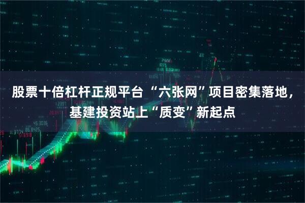 股票十倍杠杆正规平台 “六张网”项目密集落地，基建投资站上“质变”新起点