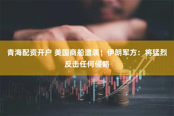 青海配资开户 美国商船遭袭！伊朗军方：将猛烈反击任何侵略